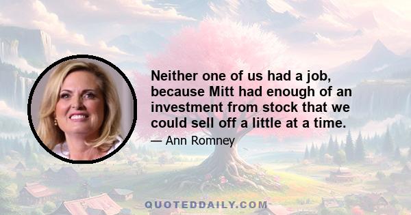 Neither one of us had a job, because Mitt had enough of an investment from stock that we could sell off a little at a time.