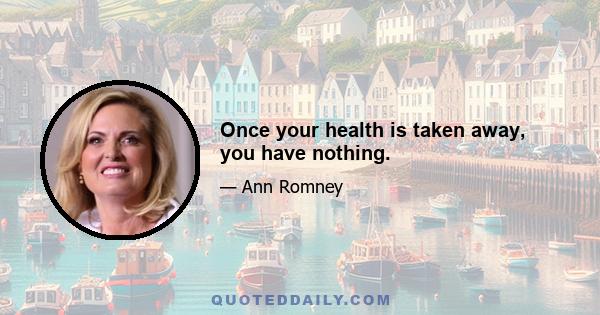 Once your health is taken away, you have nothing.