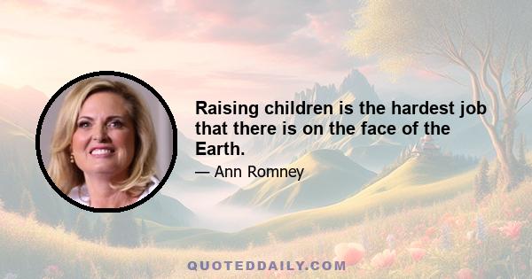 Raising children is the hardest job that there is on the face of the Earth.