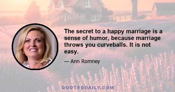 The secret to a happy marriage is a sense of humor, because marriage throws you curveballs. It is not easy.