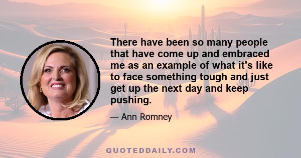 There have been so many people that have come up and embraced me as an example of what it's like to face something tough and just get up the next day and keep pushing.