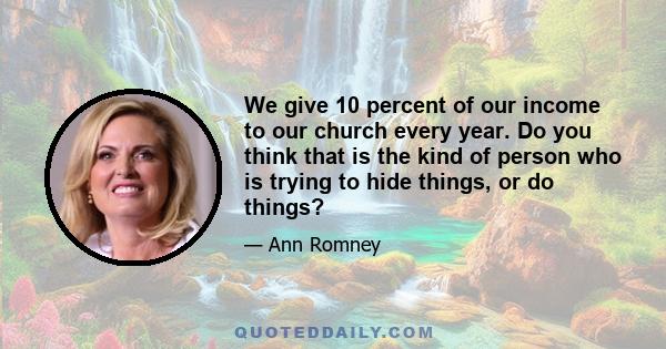 We give 10 percent of our income to our church every year. Do you think that is the kind of person who is trying to hide things, or do things?