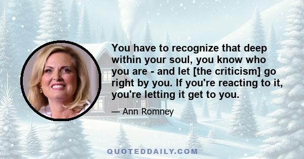 You have to recognize that deep within your soul, you know who you are - and let [the criticism] go right by you. If you're reacting to it, you're letting it get to you.