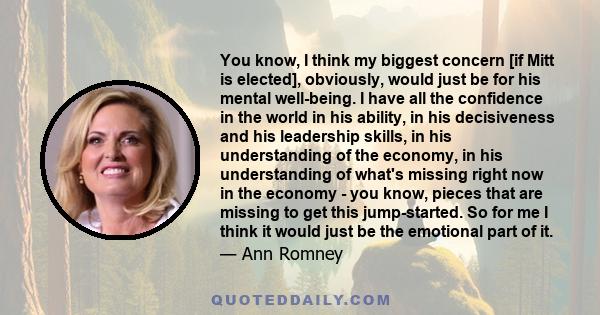 You know, I think my biggest concern [if Mitt is elected], obviously, would just be for his mental well-being. I have all the confidence in the world in his ability, in his decisiveness and his leadership skills, in his 