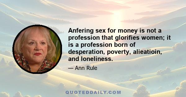 Anfering sex for money is not a profession that glorifies women; it is a profession born of desperation, poverty, alieatioin, and loneliness.