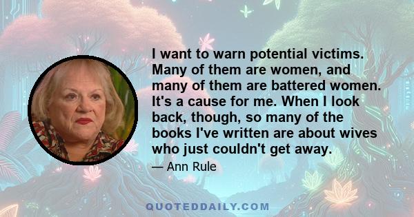 I want to warn potential victims. Many of them are women, and many of them are battered women. It's a cause for me. When I look back, though, so many of the books I've written are about wives who just couldn't get away.