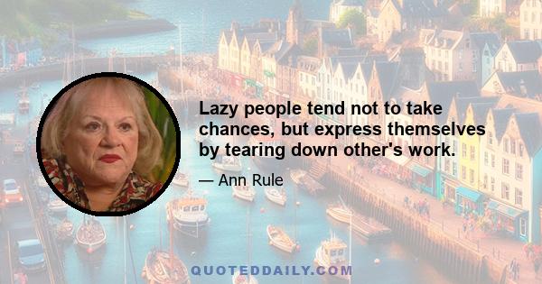 Lazy people tend not to take chances, but express themselves by tearing down other's work.