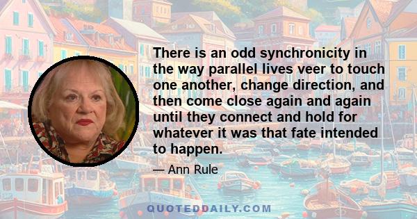 There is an odd synchronicity in the way parallel lives veer to touch one another, change direction, and then come close again and again until they connect and hold for whatever it was that fate intended to happen.