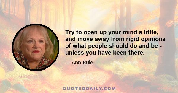 Try to open up your mind a little, and move away from rigid opinions of what people should do and be - unless you have been there.