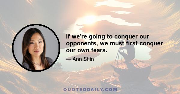 If we're going to conquer our opponents, we must first conquer our own fears.