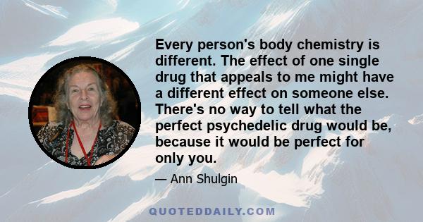 Every person's body chemistry is different. The effect of one single drug that appeals to me might have a different effect on someone else. There's no way to tell what the perfect psychedelic drug would be, because it