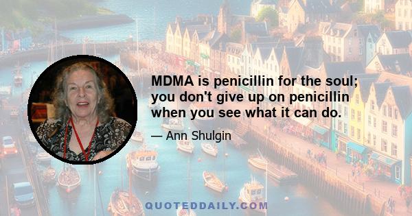 MDMA is penicillin for the soul; you don't give up on penicillin when you see what it can do.