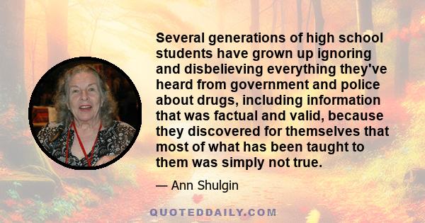 Several generations of high school students have grown up ignoring and disbelieving everything they've heard from government and police about drugs, including information that was factual and valid, because they