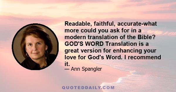 Readable, faithful, accurate-what more could you ask for in a modern translation of the Bible? GOD'S WORD Translation is a great version for enhancing your love for God's Word. I recommend it.