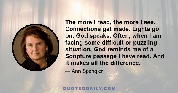 The more I read, the more I see. Connections get made. Lights go on. God speaks. Often, when I am facing some difficult or puzzling situation, God reminds me of a Scripture passage I have read. And it makes all the