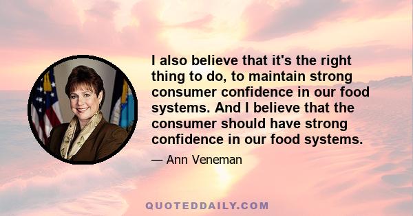 I also believe that it's the right thing to do, to maintain strong consumer confidence in our food systems. And I believe that the consumer should have strong confidence in our food systems.