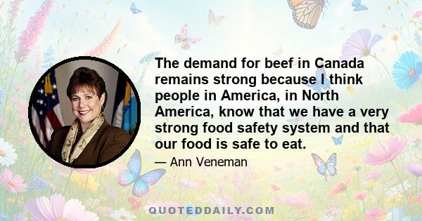 The demand for beef in Canada remains strong because I think people in America, in North America, know that we have a very strong food safety system and that our food is safe to eat.