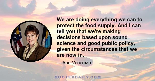 We are doing everything we can to protect the food supply. And I can tell you that we're making decisions based upon sound science and good public policy, given the circumstances that we are now in.