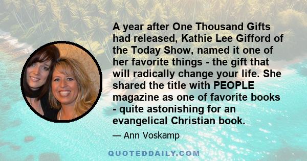 A year after One Thousand Gifts had released, Kathie Lee Gifford of the Today Show, named it one of her favorite things - the gift that will radically change your life. She shared the title with PEOPLE magazine as one