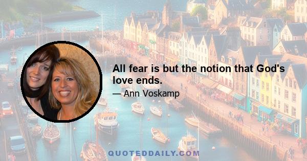 All fear is but the notion that God's love ends.