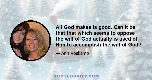 All God makes is good. Can it be that that which seems to oppose the will of God actually is used of Him to accomplish the will of God?