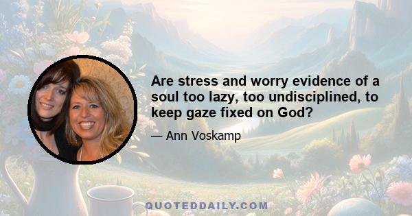 Are stress and worry evidence of a soul too lazy, too undisciplined, to keep gaze fixed on God?