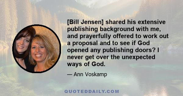 [Bill Jensen] shared his extensive publishing background with me, and prayerfully offered to work out a proposal and to see if God opened any publishing doors? I never get over the unexpected ways of God.