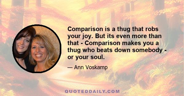 Comparison is a thug that robs your joy. But its even more than that - Comparison makes you a thug who beats down somebody - or your soul.