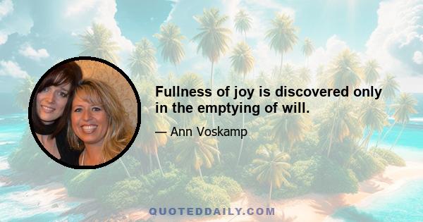 Fullness of joy is discovered only in the emptying of will.