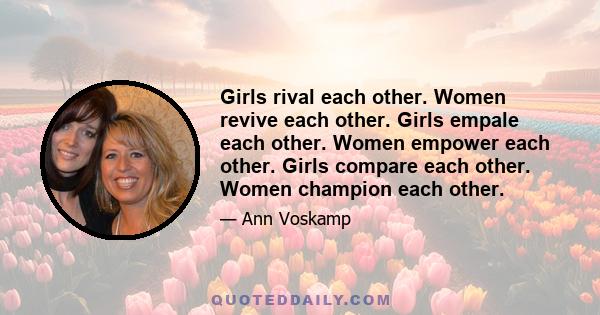 Girls rival each other. Women revive each other. Girls empale each other. Women empower each other. Girls compare each other. Women champion each other.