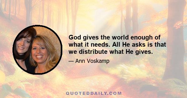 God gives the world enough of what it needs. All He asks is that we distribute what He gives.