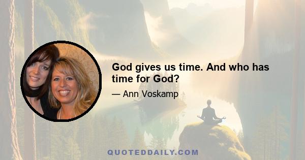 God gives us time. And who has time for God?