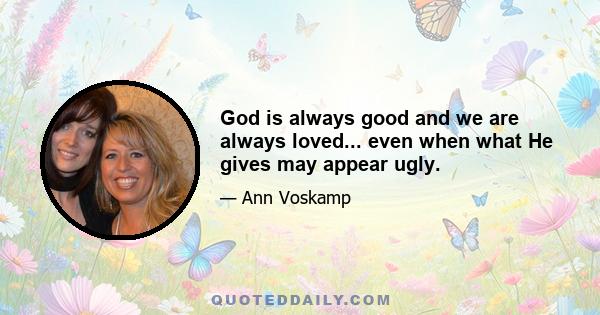 God is always good and we are always loved... even when what He gives may appear ugly.