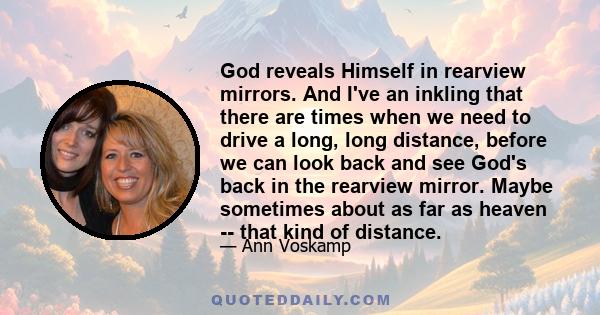 God reveals Himself in rearview mirrors. And I've an inkling that there are times when we need to drive a long, long distance, before we can look back and see God's back in the rearview mirror. Maybe sometimes about as