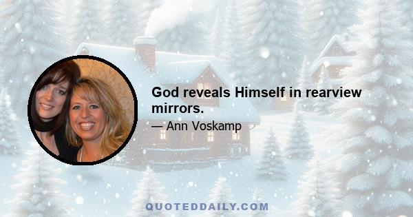 God reveals Himself in rearview mirrors.