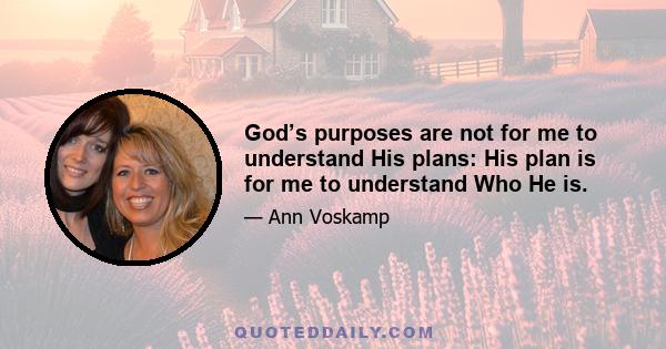 God’s purposes are not for me to understand His plans: His plan is for me to understand Who He is.