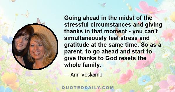 Going ahead in the midst of the stressful circumstances and giving thanks in that moment - you can't simultaneously feel stress and gratitude at the same time. So as a parent, to go ahead and start to give thanks to God 