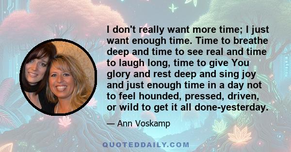 I don't really want more time; I just want enough time. Time to breathe deep and time to see real and time to laugh long, time to give You glory and rest deep and sing joy and just enough time in a day not to feel