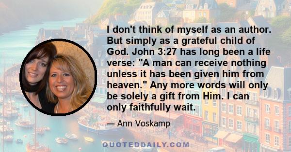 I don't think of myself as an author. But simply as a grateful child of God. John 3:27 has long been a life verse: A man can receive nothing unless it has been given him from heaven. Any more words will only be solely a 