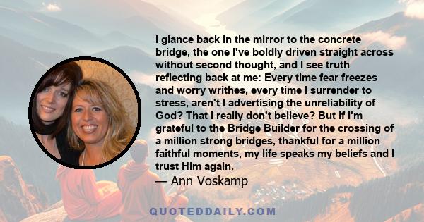 I glance back in the mirror to the concrete bridge, the one I've boldly driven straight across without second thought, and I see truth reflecting back at me: Every time fear freezes and worry writhes, every time I