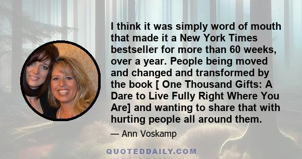 I think it was simply word of mouth that made it a New York Times bestseller for more than 60 weeks, over a year. People being moved and changed and transformed by the book [ One Thousand Gifts: A Dare to Live Fully