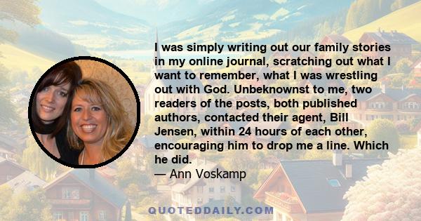 I was simply writing out our family stories in my online journal, scratching out what I want to remember, what I was wrestling out with God. Unbeknownst to me, two readers of the posts, both published authors, contacted 