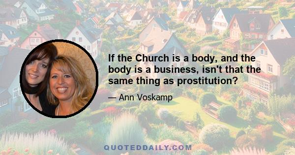 If the Church is a body, and the body is a business, isn't that the same thing as prostitution?