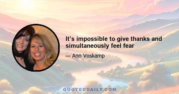 It’s impossible to give thanks and simultaneously feel fear