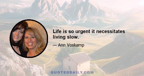 Life is so urgent it necessitates living slow.