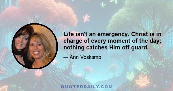 Life isn't an emergency. Christ is in charge of every moment of the day; nothing catches Him off guard.