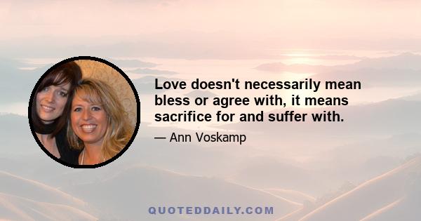 Love doesn't necessarily mean bless or agree with, it means sacrifice for and suffer with.