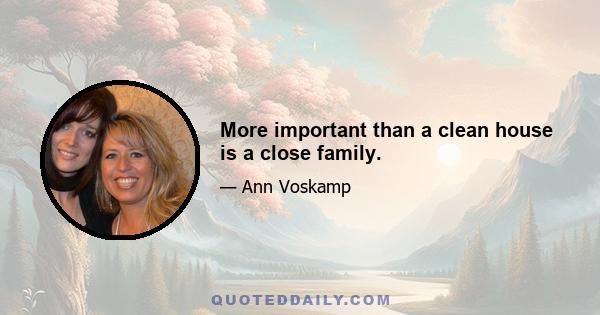 More important than a clean house is a close family.