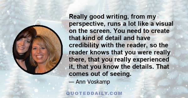 Really good writing, from my perspective, runs a lot like a visual on the screen. You need to create that kind of detail and have credibility with the reader, so the reader knows that you were really there, that you