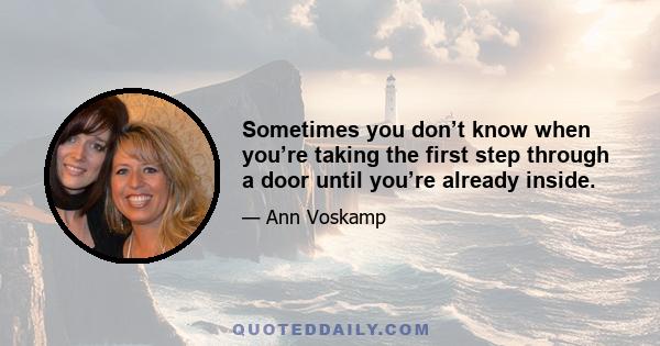 Sometimes you don’t know when you’re taking the first step through a door until you’re already inside.